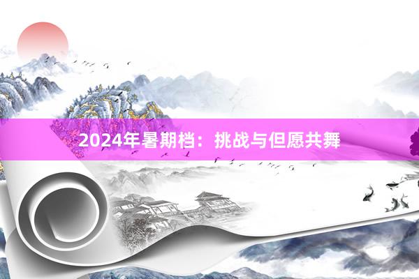 2024年暑期档：挑战与但愿共舞