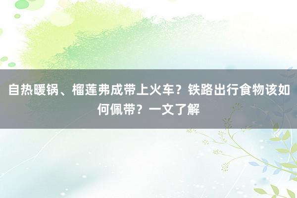 自热暖锅、榴莲弗成带上火车？铁路出行食物该如何佩带？一文了解