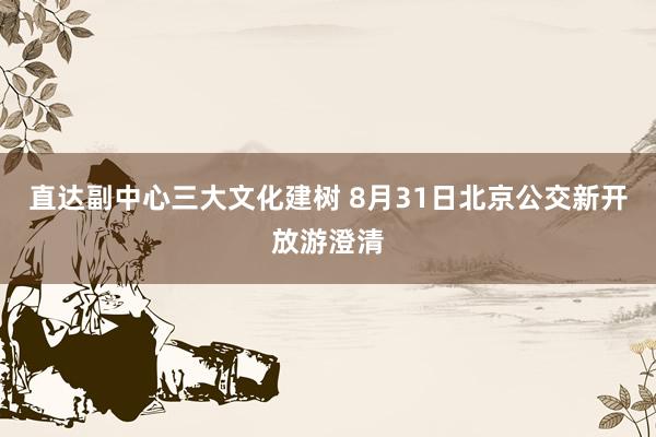 直达副中心三大文化建树 8月31日北京公交新开放游澄清