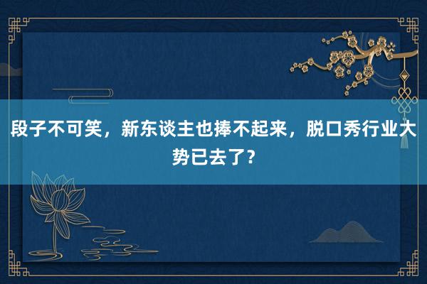 段子不可笑，新东谈主也捧不起来，脱口秀行业大势已去了？