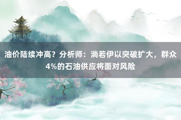 油价陆续冲高？分析师：淌若伊以突破扩大，群众4%的石油供应将面对风险