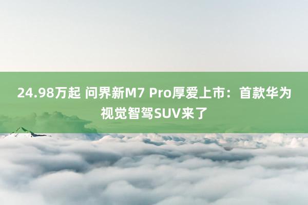 24.98万起 问界新M7 Pro厚爱上市：首款华为视觉智驾SUV来了