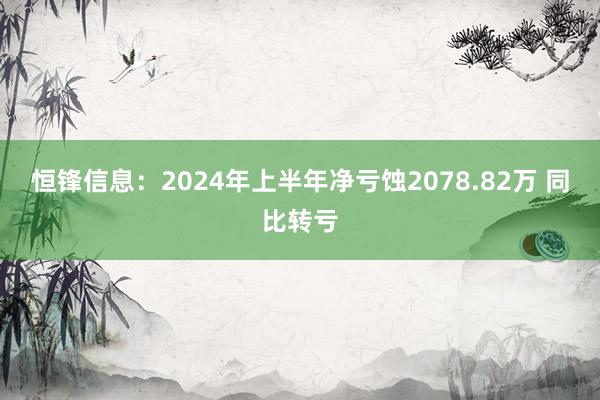 恒锋信息：2024年上半年净亏蚀2078.82万 同比转亏