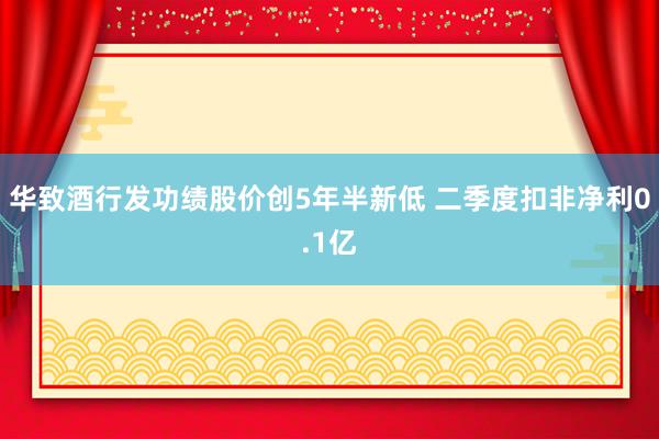 华致酒行发功绩股价创5年半新低 二季度扣非净利0.1亿