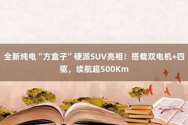 全新纯电“方盒子”硬派SUV亮相！搭载双电机+四驱，续航超500Km