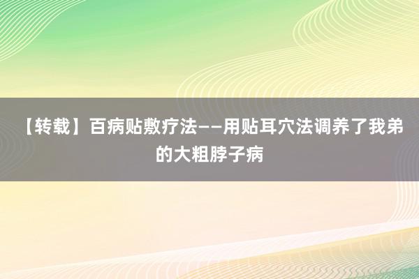 【转载】百病贴敷疗法——用贴耳穴法调养了我弟的大粗脖子病