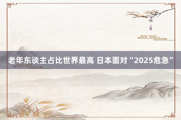 老年东谈主占比世界最高 日本面对“2025危急”