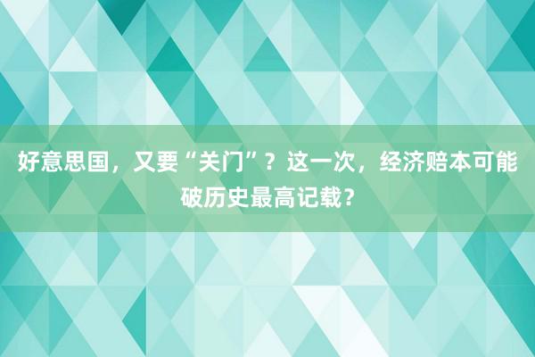 好意思国，又要“关门”？这一次，经济赔本可能破历史最高记载？