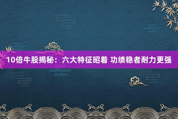 10倍牛股揭秘：六大特征昭着 功绩稳者耐力更强