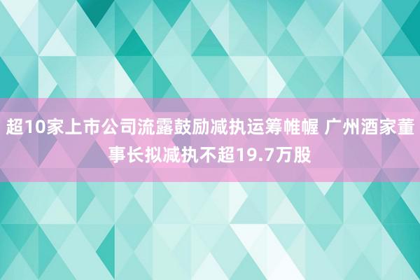 超10家上市公司流露鼓励减执运筹帷幄 广州酒家董事长拟减执不超19.7万股