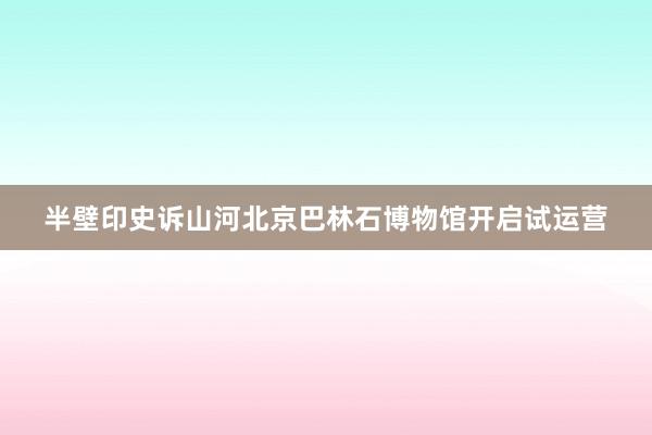 半壁印史诉山河北京巴林石博物馆开启试运营