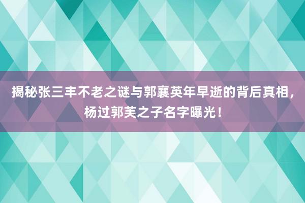 揭秘张三丰不老之谜与郭襄英年早逝的背后真相，杨过郭芙之子名字曝光！