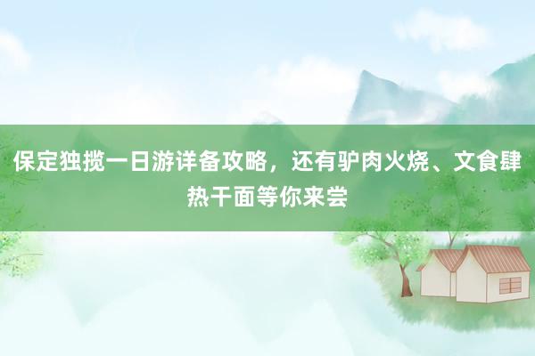 保定独揽一日游详备攻略，还有驴肉火烧、文食肆热干面等你来尝