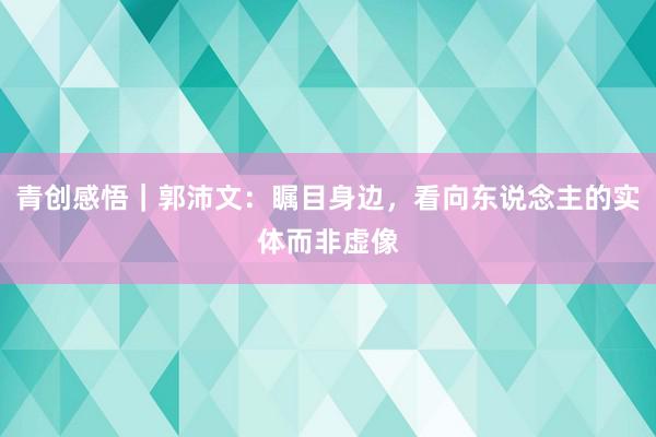 青创感悟｜郭沛文：瞩目身边，看向东说念主的实体而非虚像