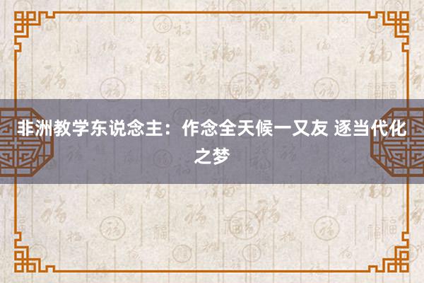 非洲教学东说念主：作念全天候一又友 逐当代化之梦