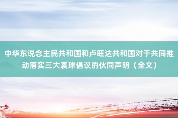 中华东说念主民共和国和卢旺达共和国对于共同推动落实三大寰球倡议的伙同声明（全文）