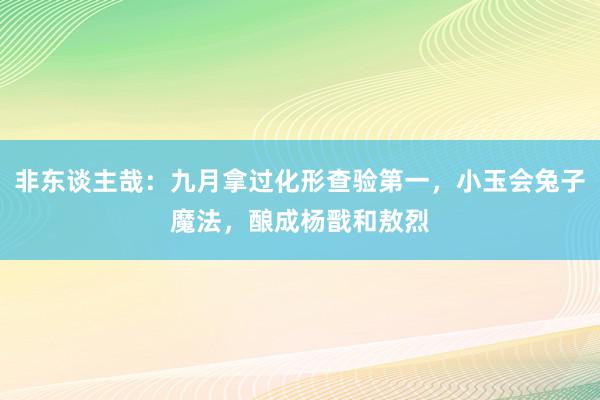 非东谈主哉：九月拿过化形查验第一，小玉会兔子魔法，酿成杨戬和敖烈