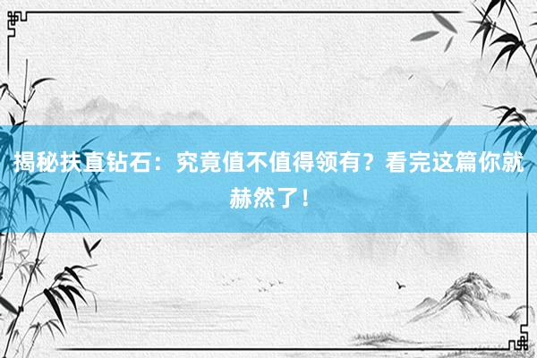 揭秘扶直钻石：究竟值不值得领有？看完这篇你就赫然了！