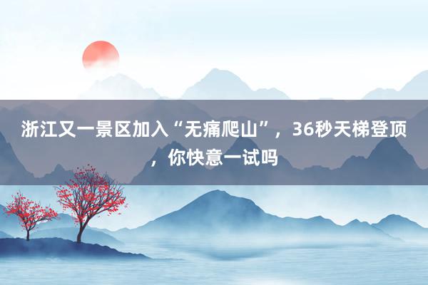 浙江又一景区加入“无痛爬山”，36秒天梯登顶，你快意一试吗