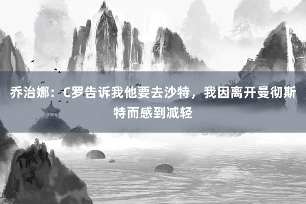 乔治娜：C罗告诉我他要去沙特，我因离开曼彻斯特而感到减轻