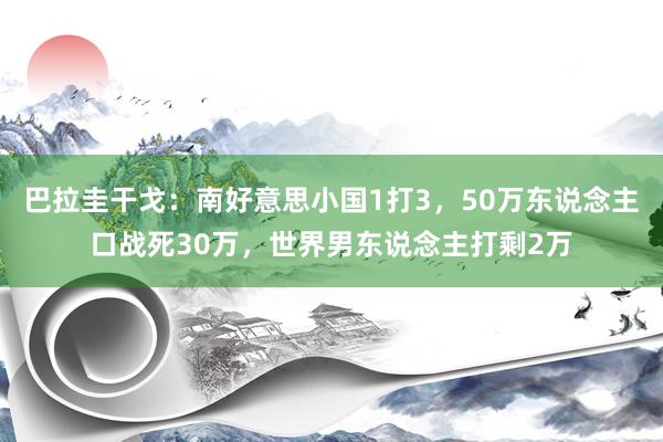 巴拉圭干戈：南好意思小国1打3，50万东说念主口战死30万，世界男东说念主打剩2万