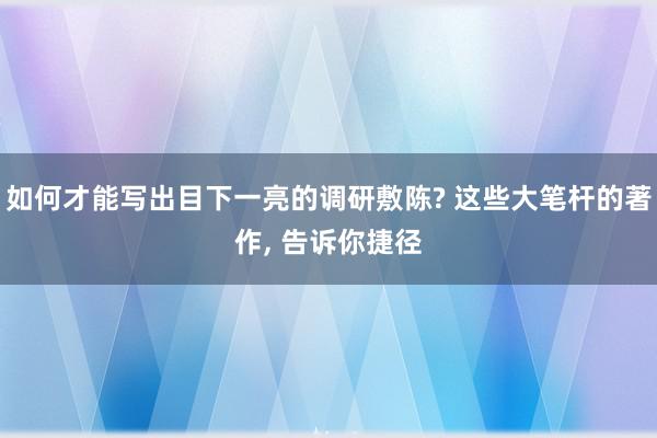 如何才能写出目下一亮的调研敷陈? 这些大笔杆的著作, 告诉你捷径